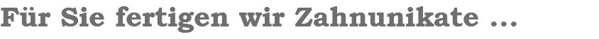 Für Sie fertigen wir Zahnunikate ...